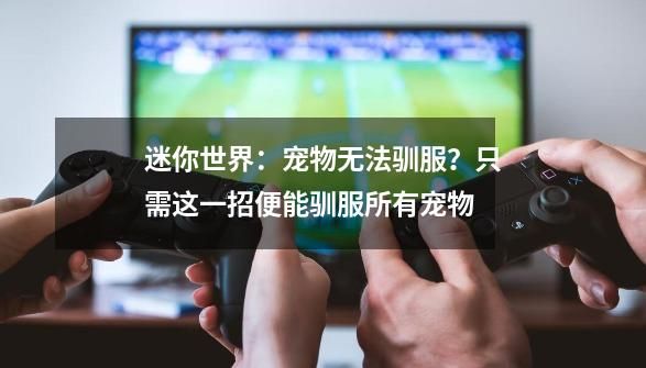迷你世界：宠物无法驯服？只需这一招便能驯服所有宠物-第1张-游戏资讯-智辉网络