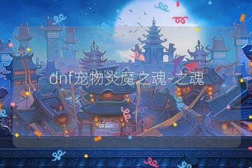 dnf宠物炎魔之魂-之魂
