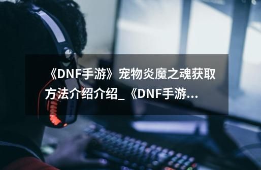 《DNF手游》宠物炎魔之魂获取方法介绍介绍_《DNF手游》宠物炎魔之魂获取方法介绍是什么-第1张-游戏资讯-智辉网络