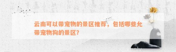 云南可以带宠物的景区推荐，包括哪些允带宠物狗的景区？