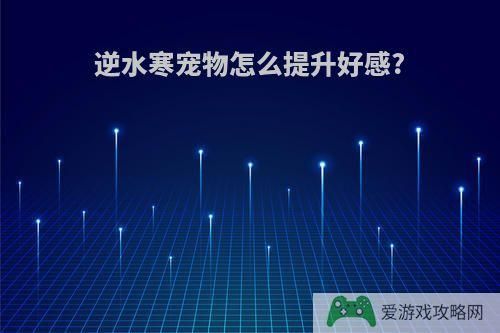 逆水寒宠物怎么提升好感?