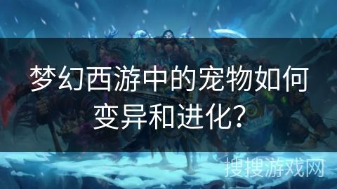梦幻西游中的宠物如何变异和进化？
