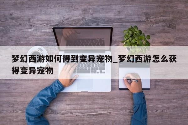 梦幻西游如何得到变异宠物_梦幻西游怎么获得变异宠物-第1张图片