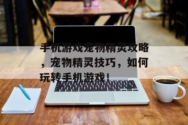 手机游戏宠物精灵攻略，宠物精灵技巧，如何玩转手机游戏！