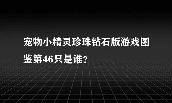 宠物小精灵珍珠钻石版游戏图鉴第46只是谁？