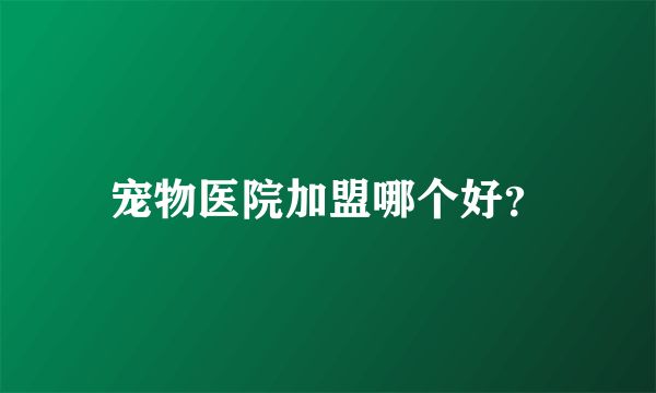 宠物医院加盟哪个好？