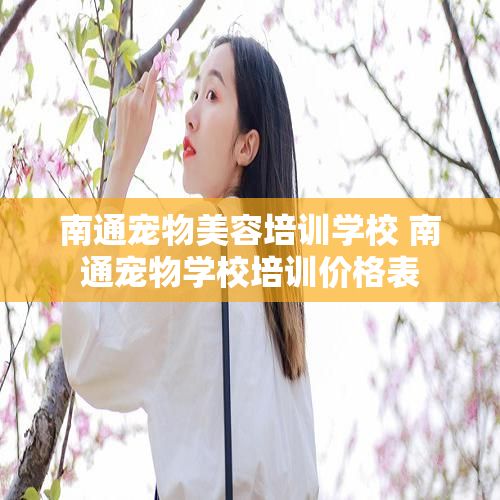 南通宠物美容培训学校 南通宠物学校培训价格表