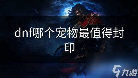dnf哪个宠物最值得封印
