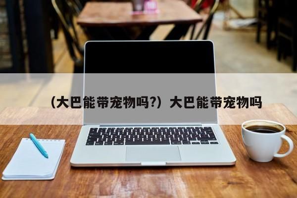 （大巴能带宠物吗?）大巴能带宠物吗