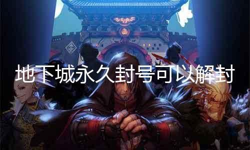地下城永久封号可以解封吗 解密地下城封号解封的奥秘