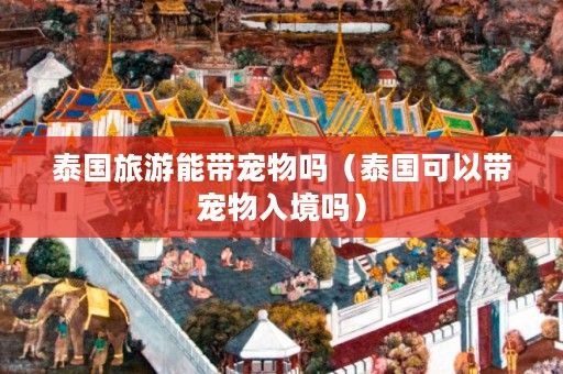 泰国旅游能带宠物吗（泰国可以带宠物入境吗）