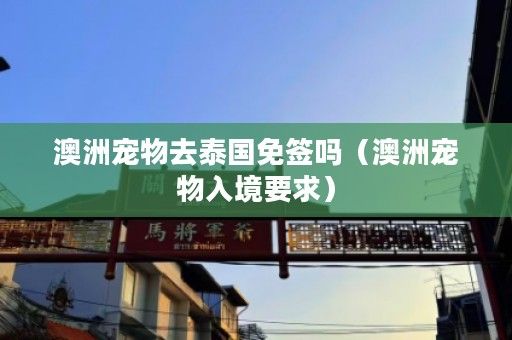 澳洲宠物去泰国免签吗（澳洲宠物入境要求）
