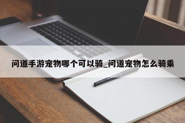 问道手游宠物哪个可以骑_问道宠物怎么骑乘-第1张图片