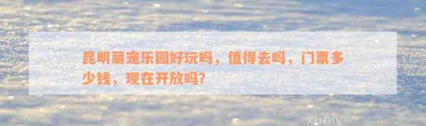 昆明萌宠乐园好玩吗，值得去吗，门票多少钱，现在开放吗？