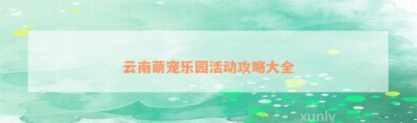 云南萌宠乐园活动攻略大全