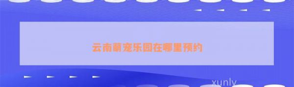 云南萌宠乐园在哪里预约