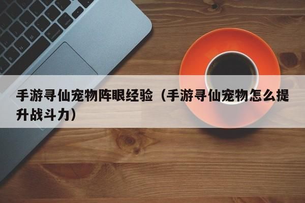 手游寻仙宠物阵眼经验（手游寻仙宠物怎么提升战斗力）-第1张图片