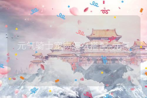 元气骑士宠物怎么搭配-元气