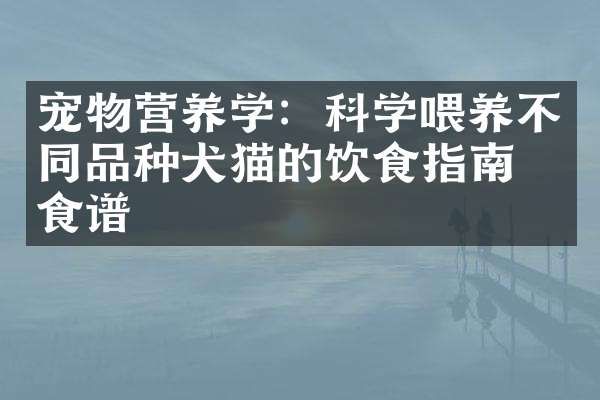 宠物营养学：科学喂养不同品种犬猫的饮食指南与食谱