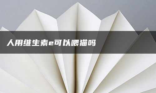 人用维生素e可以喂猫吗