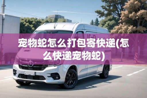 宠物蛇怎么打包寄快递(怎么快递宠物蛇)