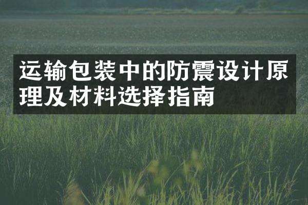 运输包装中的防震设计原理及材料选择指南