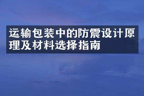 运输包装中的防震设计原理及材料选择指南
