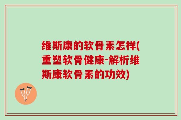维斯康的软骨素怎样(重塑软骨健康-解析维斯康软骨素的功效)