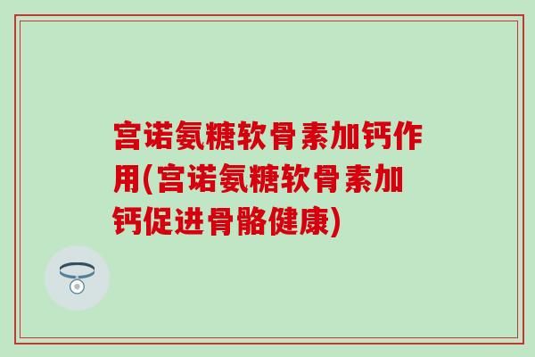 宫诺氨糖软骨素加钙作用(宫诺氨糖软骨素加钙促进骨骼健康)