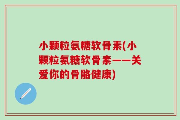 小颗粒氨糖软骨素(小颗粒氨糖软骨素——关爱你的骨骼健康)