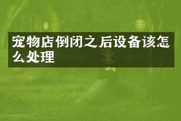 宠物店倒闭之后设备该怎么处理