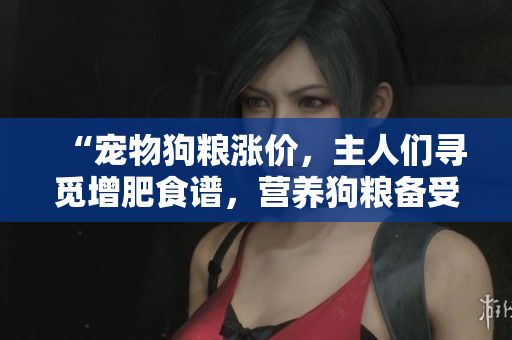 “宠物狗粮涨价，主人们寻觅增肥食谱，营养狗粮备受追捧”