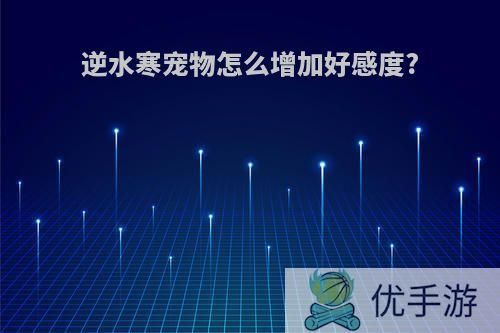 逆水寒宠物怎么增加好感度?