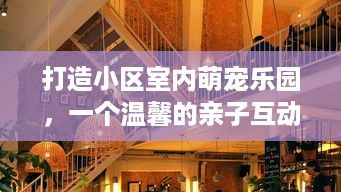 打造小区室内萌宠乐园，一个温馨的亲子互动空间
