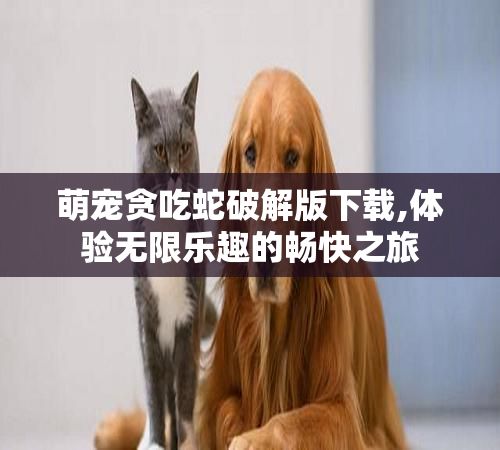 萌宠贪吃蛇破解版下载,体验无限乐趣的畅快之旅