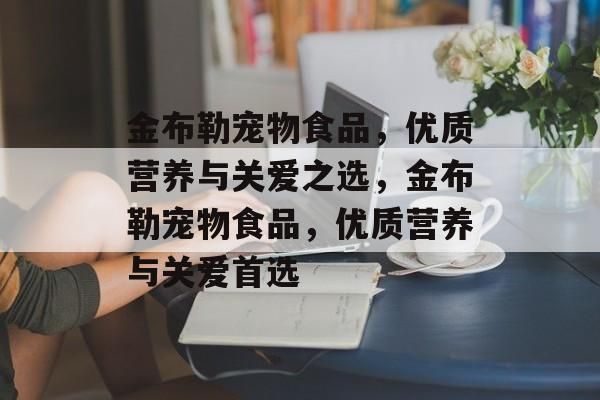 金布勒宠物食品，优质营养与关爱之选，金布勒宠物食品，优质营养与关爱首选