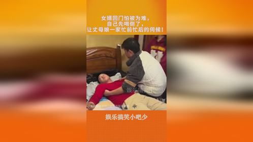 女婿回门怕被为难，自己先喝倒了，让丈母娘一家忙前忙后的伺候！