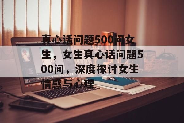 真心话问题500问女生，女生真心话问题500问，深度探讨女生情感与心理