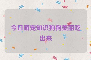 今日萌宠知识狗狗美丽吃出来