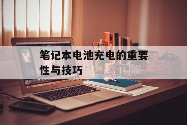 笔记本电池充电的重要性与技巧