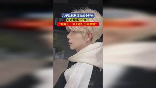 儿子给爸爸爆改成小鲜肉，妈妈看到开心坏了，“姐妹们，带上老公出来聚聚”