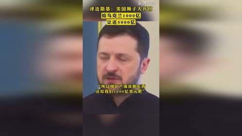 泽连斯基：美国狮子大开口 ，给乌克兰1000亿让还5000亿