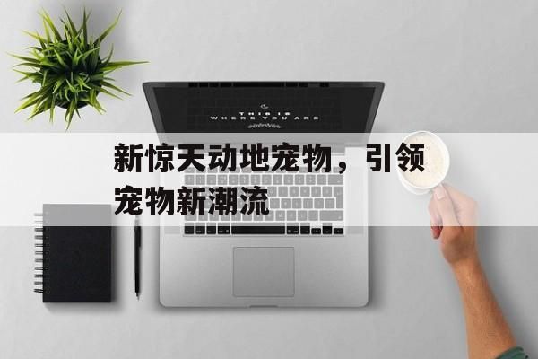 新惊天动地宠物，引领宠物新潮流