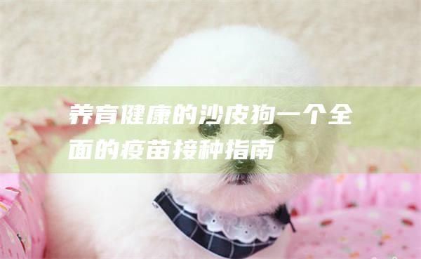 养育健康的沙皮狗一个全面的疫苗接种指南