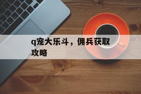 q宠大乐斗，佣兵获取攻略
