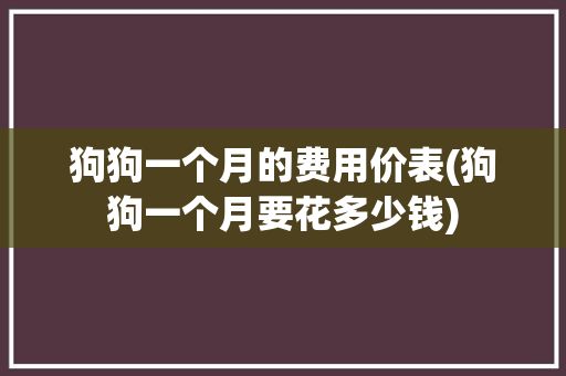 狗狗一个月的费用价表(狗狗一个月要花多少钱)