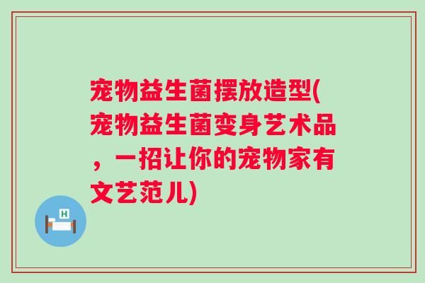 宠物益生菌摆放造型(宠物益生菌变身艺术品，一招让你的宠物家有文艺范儿)