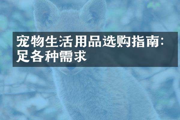宠物生活用品选购指南:满足各种需求
