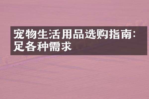宠物生活用品选购指南:满足各种需求