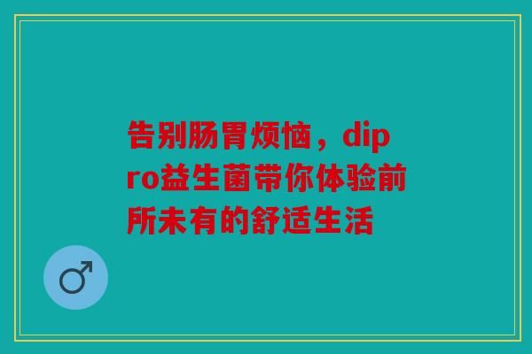 告别肠胃烦恼,dipro益生菌带你体验前所未有的舒适生活